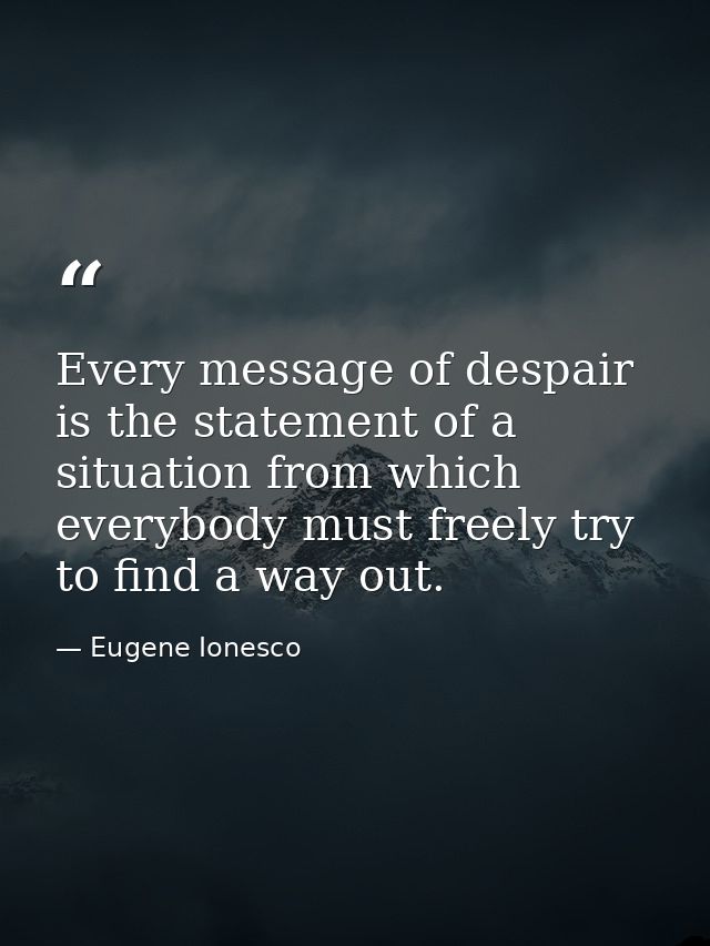 Every message of despair is the statement of a situation from which everybody must freely try to find a way out. — Eugene Ionesco