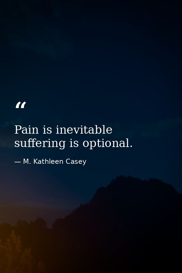 Pain is inevitable  suffering is optional. — M. Kathleen Casey