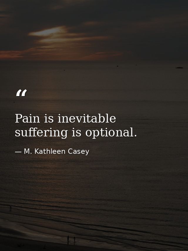 Pain is inevitable  suffering is optional. — M. Kathleen Casey