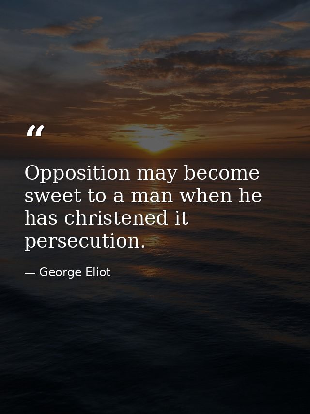 Opposition may become sweet to a man when he has christened it persecution. — George Eliot