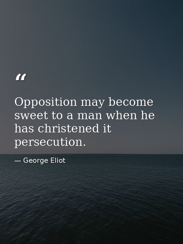 Opposition may become sweet to a man when he has christened it persecution. — George Eliot