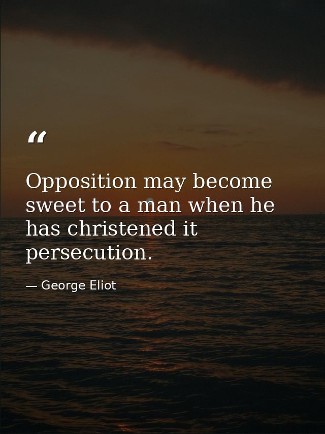 Opposition may become sweet to a man when he has christened it persecution. — George Eliot