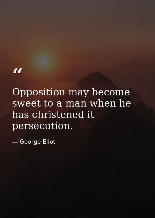 Opposition may become sweet to a man when he has christened it persecution. — George Eliot
