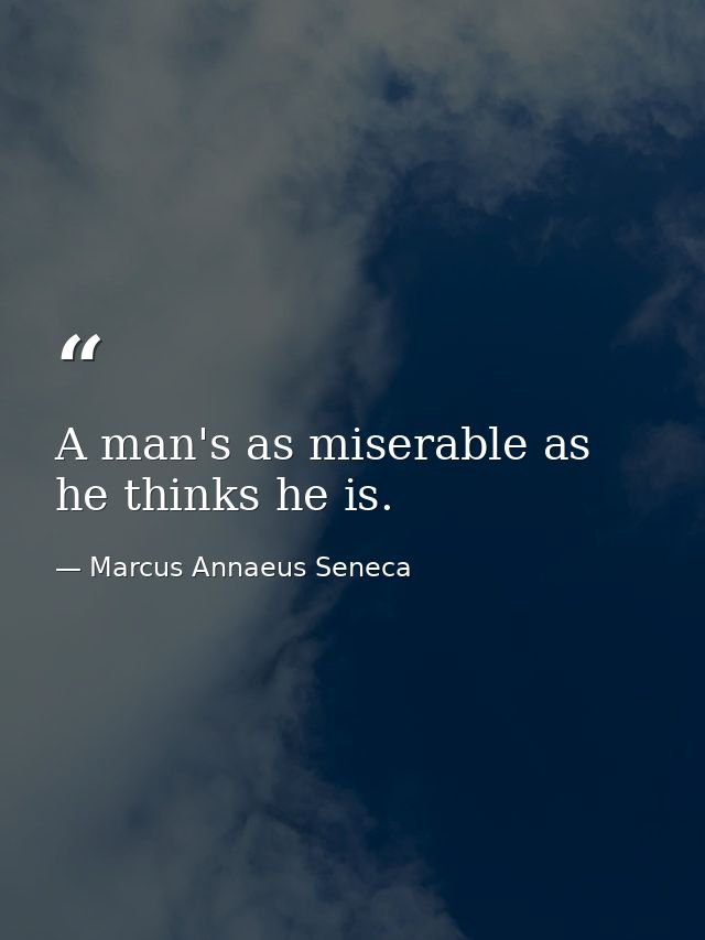A man's as miserable as he thinks he is. — Marcus Annaeus Seneca