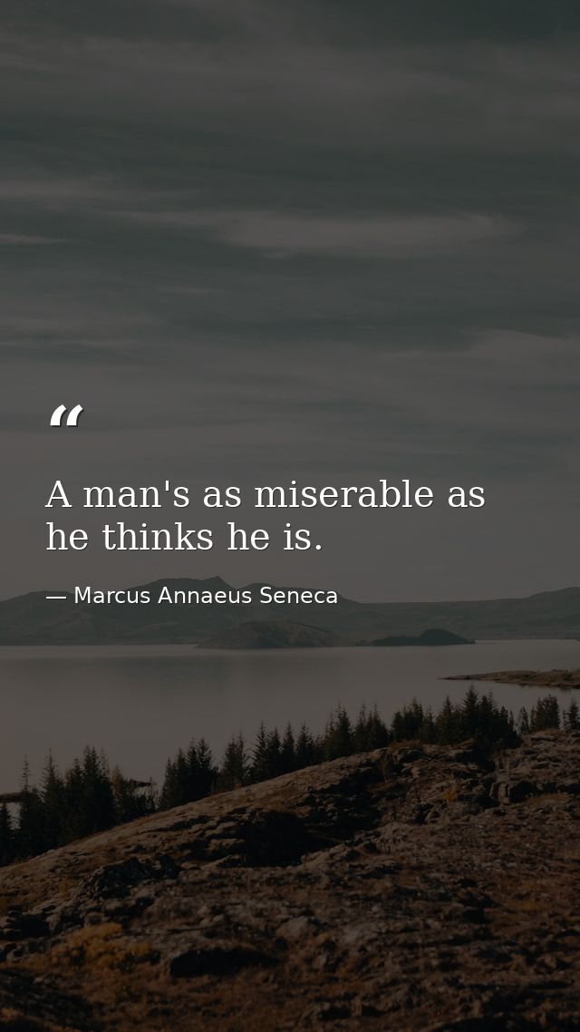 A man's as miserable as he thinks he is. — Marcus Annaeus Seneca