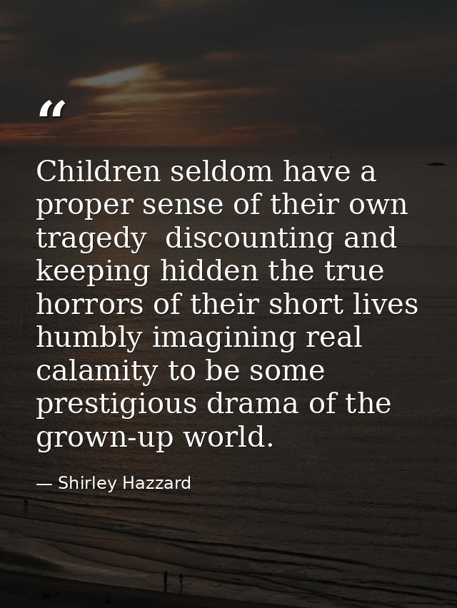 Children seldom have a proper sense of their own tragedy  discounting and keeping hidden the true horrors of their short — Shirley Hazzard