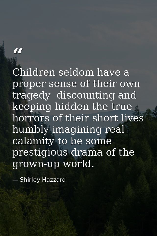 Children seldom have a proper sense of their own tragedy  discounting and keeping hidden the true horrors of their short — Shirley Hazzard