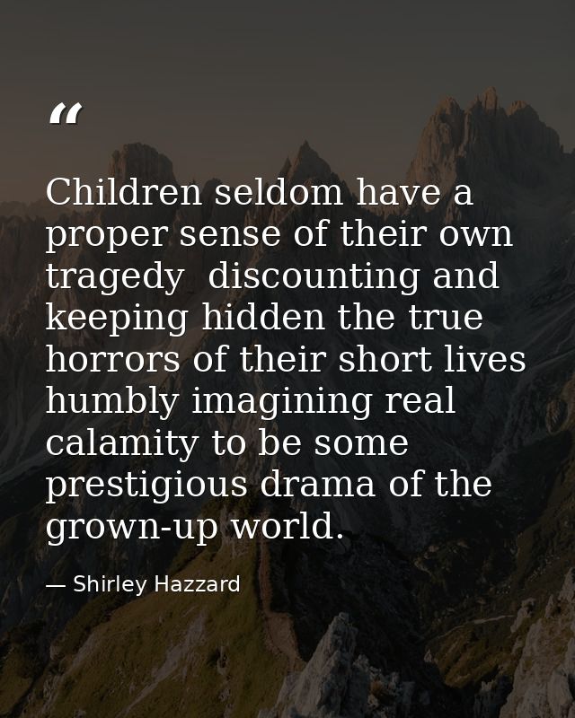 Children seldom have a proper sense of their own tragedy  discounting and keeping hidden the true horrors of their short — Shirley Hazzard