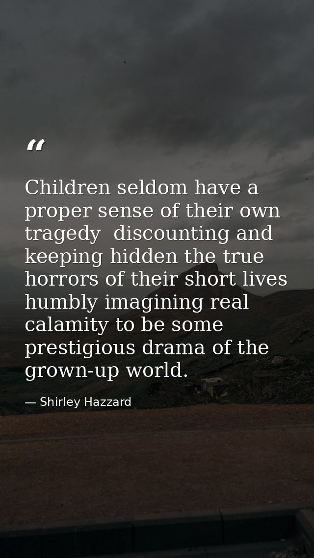 Children seldom have a proper sense of their own tragedy  discounting and keeping hidden the true horrors of their short — Shirley Hazzard