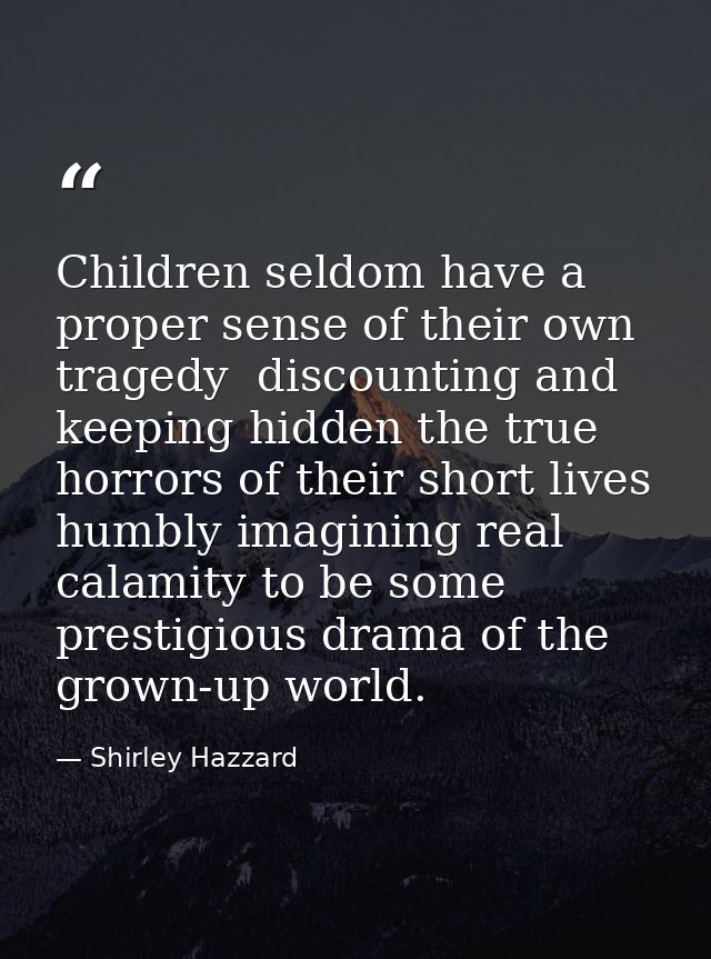 Children seldom have a proper sense of their own tragedy  discounting and keeping hidden the true horrors of their short — Shirley Hazzard
