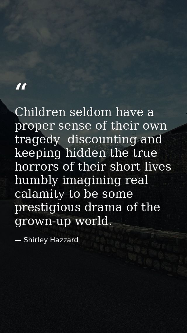 Children seldom have a proper sense of their own tragedy  discounting and keeping hidden the true horrors of their short — Shirley Hazzard