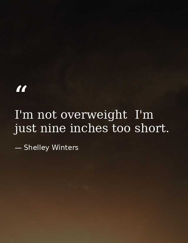 I'm not overweight  I'm just nine inches too short. — Shelley Winters