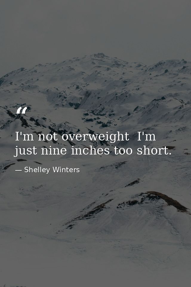 I'm not overweight  I'm just nine inches too short. — Shelley Winters