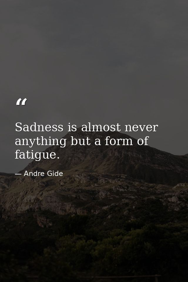 Sadness is almost never anything but a form of fatigue. — Andre Gide