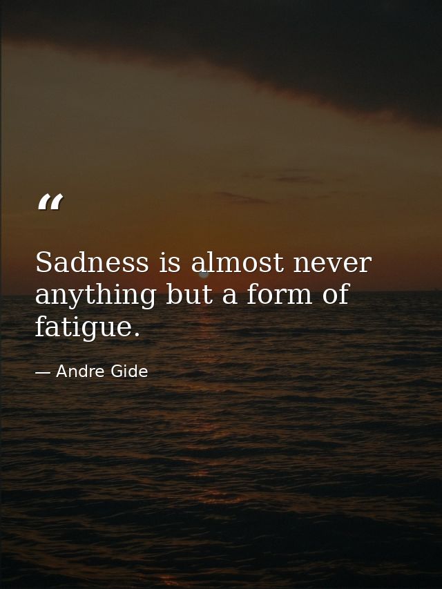 Sadness is almost never anything but a form of fatigue. — Andre Gide