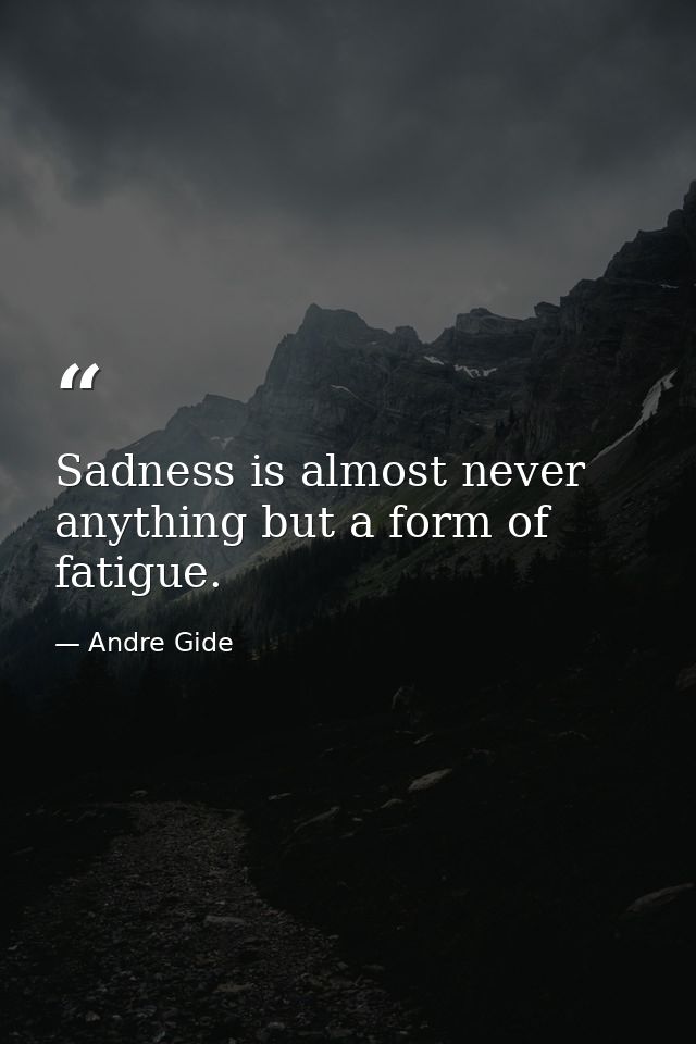 Sadness is almost never anything but a form of fatigue. — Andre Gide