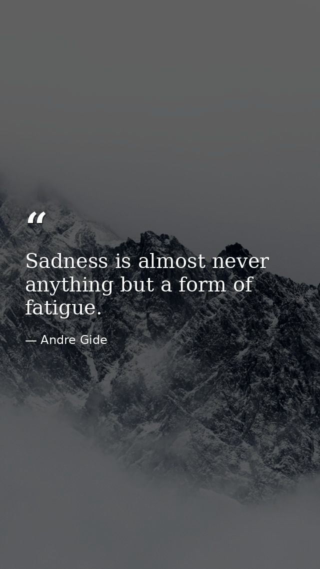 Sadness is almost never anything but a form of fatigue. — Andre Gide