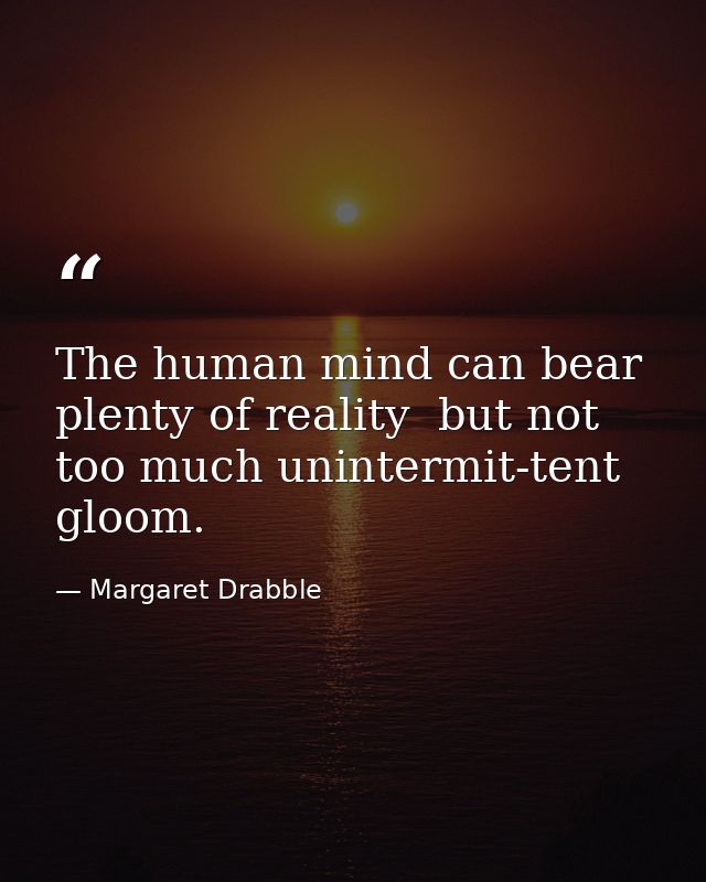The human mind can bear plenty of reality  but not too much unintermit-tent gloom. — Margaret Drabble