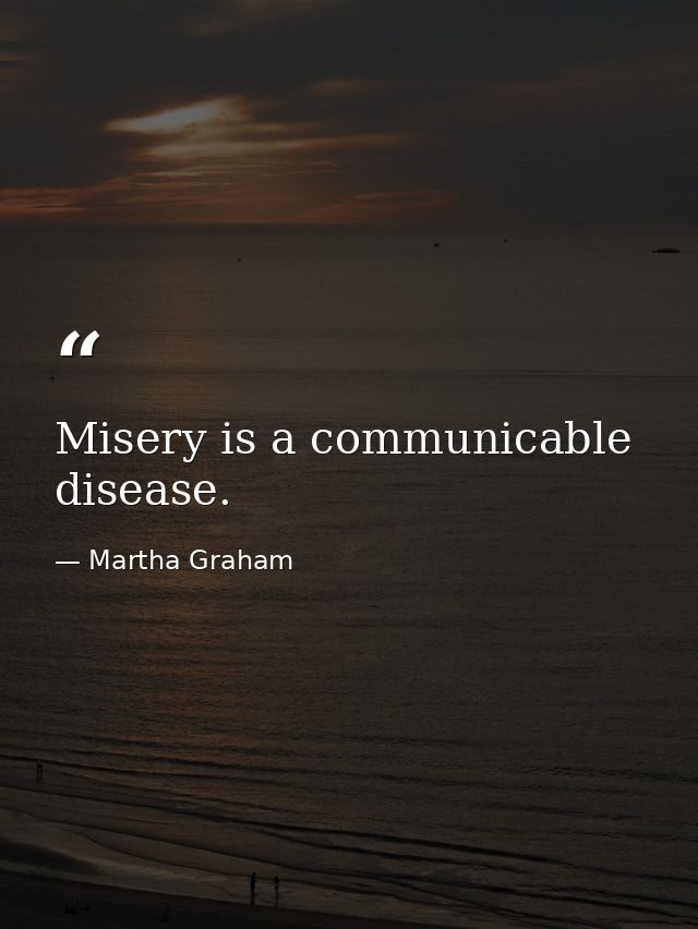 Misery is a communicable disease. — Martha Graham