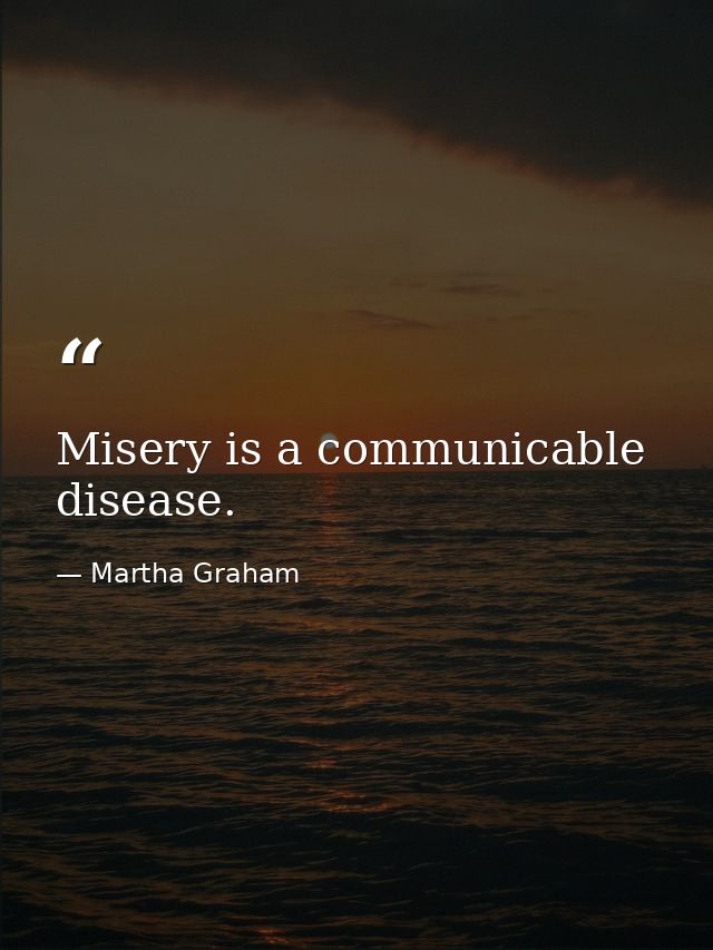 Misery is a communicable disease. — Martha Graham