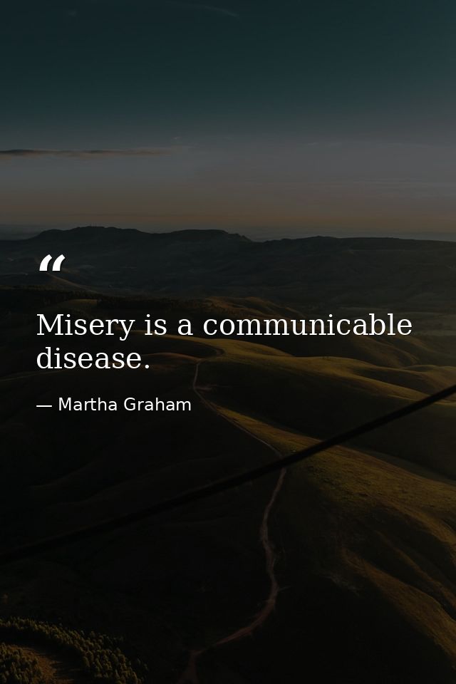 Misery is a communicable disease. — Martha Graham