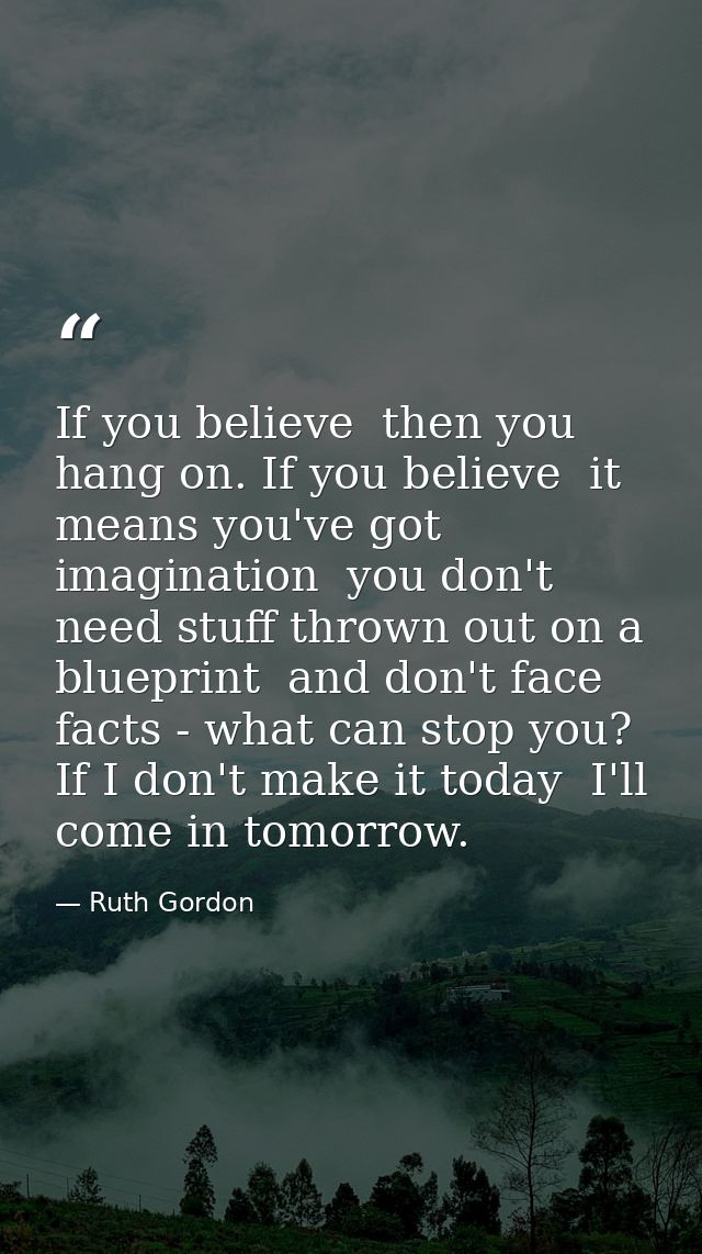 If you believe  then you hang on. If you believe  it means you've got imagination  you don't need stuff thrown out on a  — Ruth Gordon