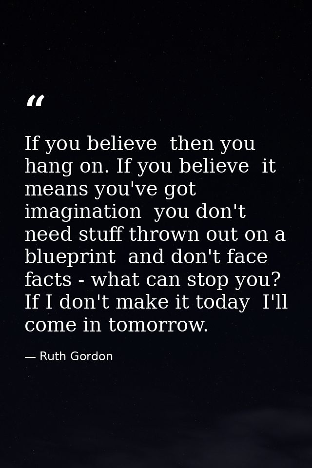 If you believe  then you hang on. If you believe  it means you've got imagination  you don't need stuff thrown out on a  — Ruth Gordon