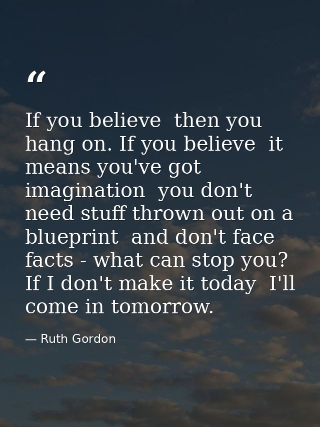 If you believe  then you hang on. If you believe  it means you've got imagination  you don't need stuff thrown out on a  — Ruth Gordon