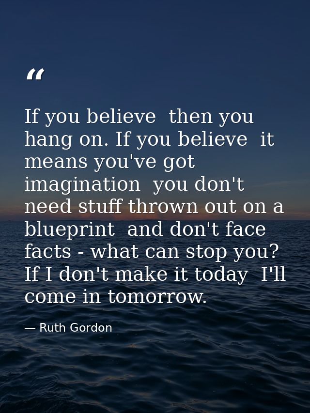 If you believe  then you hang on. If you believe  it means you've got imagination  you don't need stuff thrown out on a  — Ruth Gordon