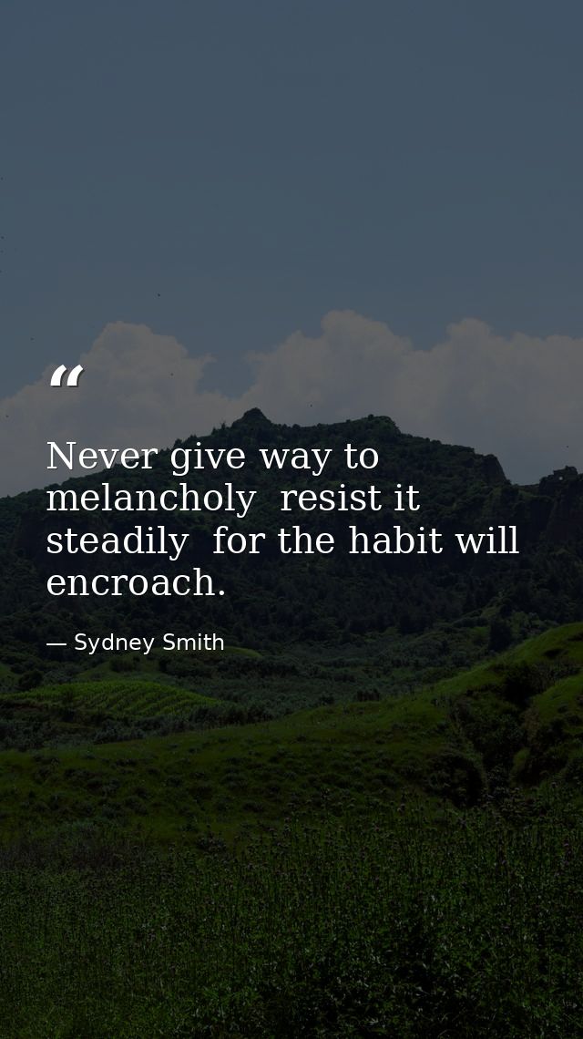 Never give way to melancholy  resist it steadily  for the habit will encroach. — Sydney Smith