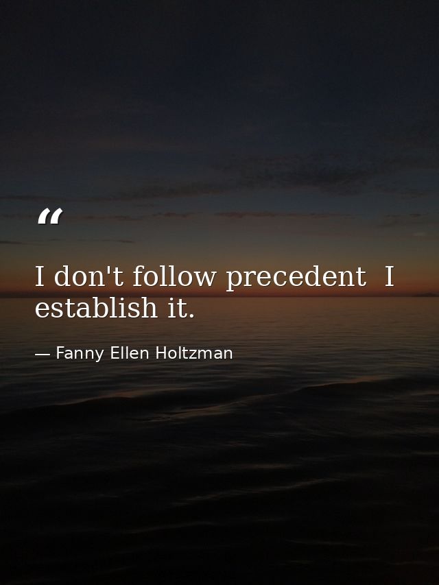 I don't follow precedent  I establish it. — Fanny Ellen Holtzman