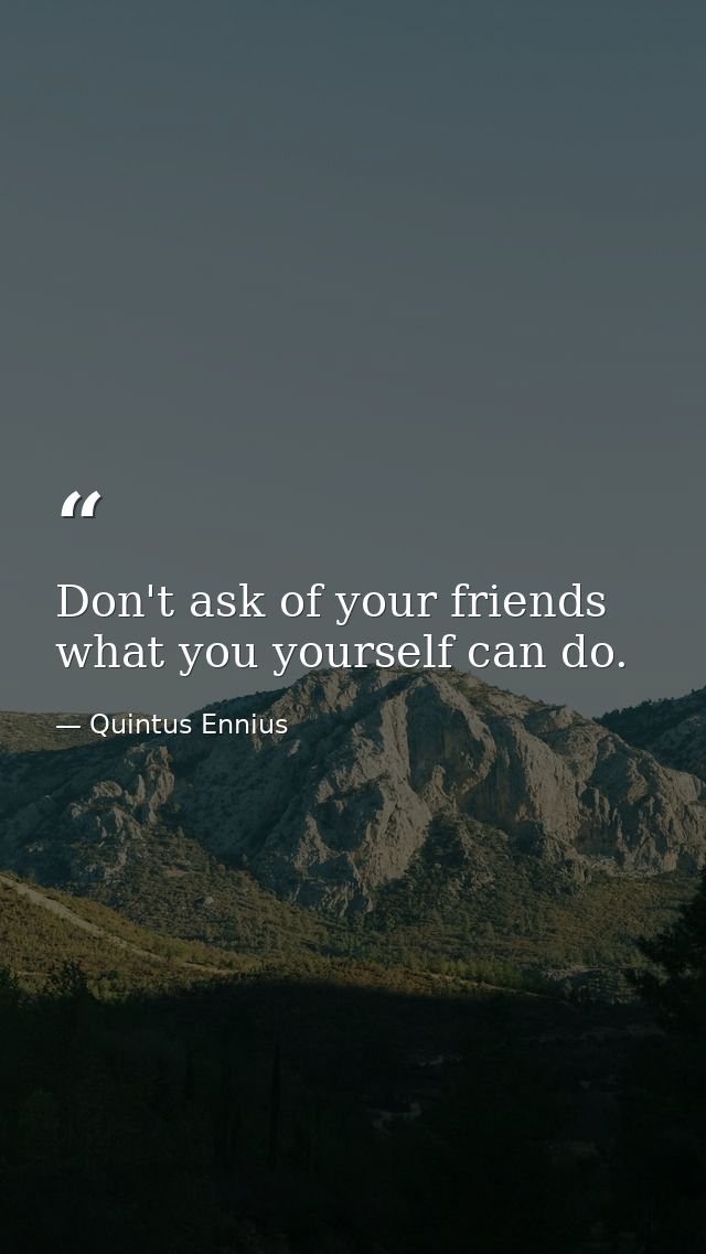 Don't ask of your friends what you yourself can do. — Quintus Ennius