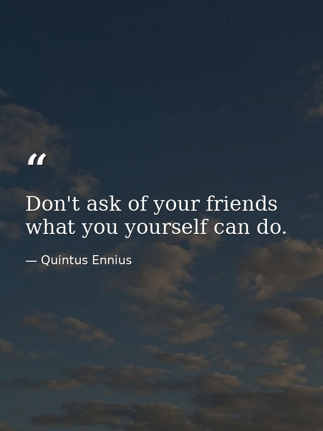 Don't ask of your friends what you yourself can do. — Quintus Ennius