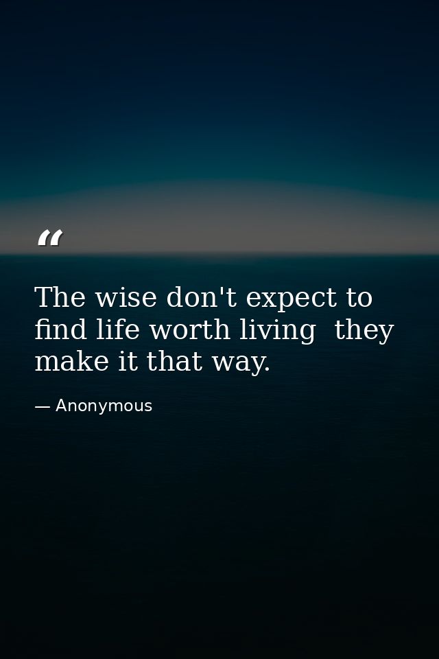 The wise don't expect to find life worth living  they make it that way. — Anonymous