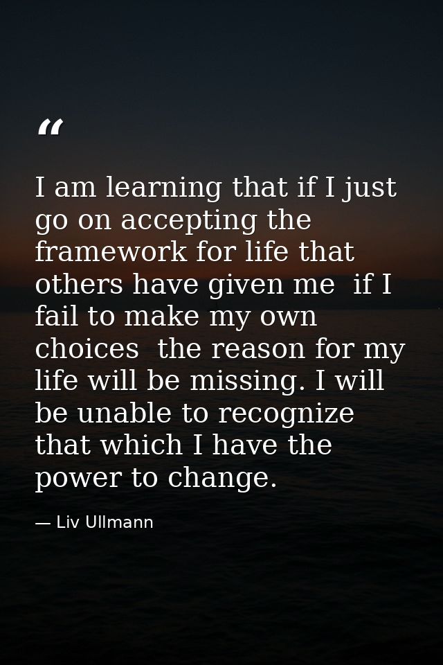 I am learning that if I just go on accepting the framework for life that others have given me  if I fail to make my own  — Liv Ullmann