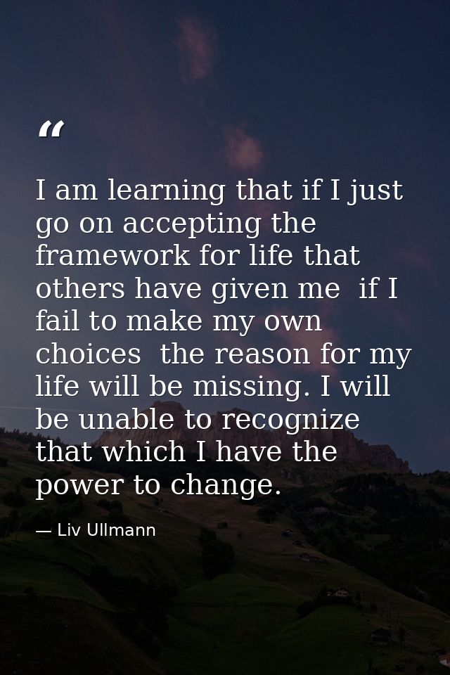 I am learning that if I just go on accepting the framework for life that others have given me  if I fail to make my own  — Liv Ullmann