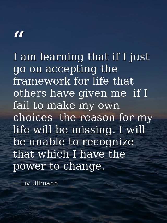 I am learning that if I just go on accepting the framework for life that others have given me  if I fail to make my own  — Liv Ullmann