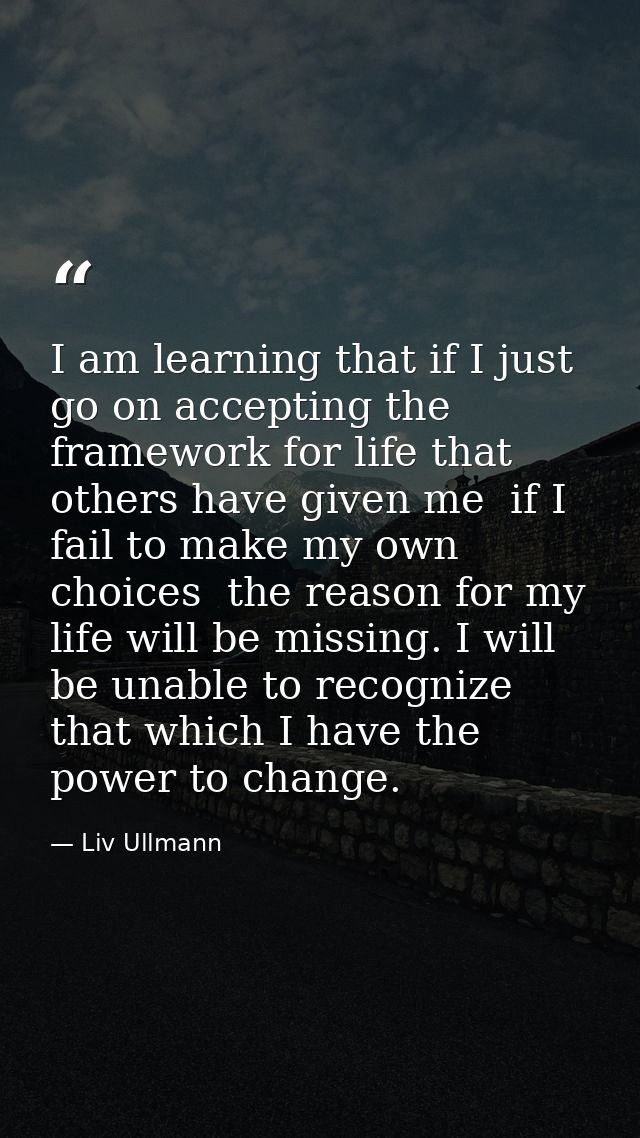 I am learning that if I just go on accepting the framework for life that others have given me  if I fail to make my own  — Liv Ullmann