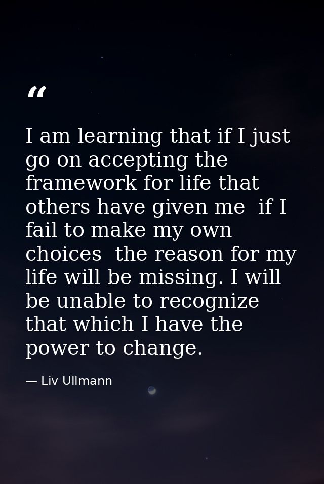 I am learning that if I just go on accepting the framework for life that others have given me  if I fail to make my own  — Liv Ullmann