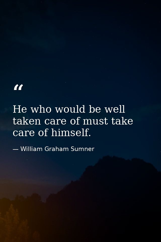 He who would be well taken care of must take care of himself. — William Graham Sumner