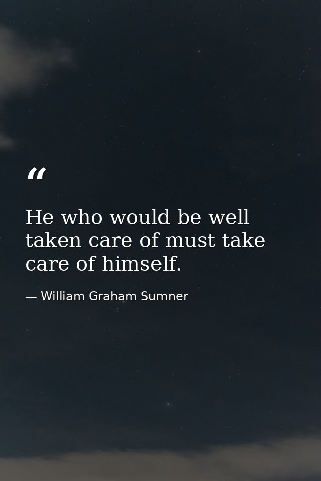 He who would be well taken care of must take care of himself. — William Graham Sumner