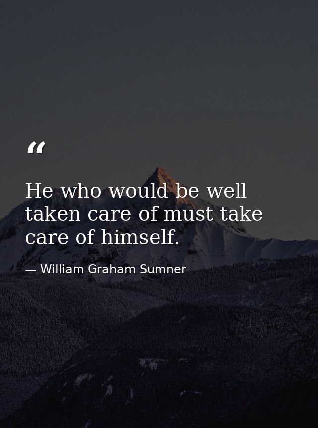 He who would be well taken care of must take care of himself. — William Graham Sumner