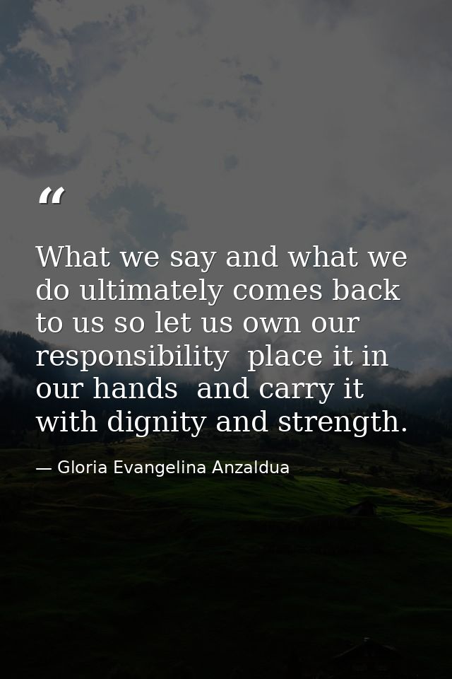 What we say and what we do ultimately comes back to us so let us own our responsibility  place it in our hands  and carr — Gloria Evangelina Anzaldua