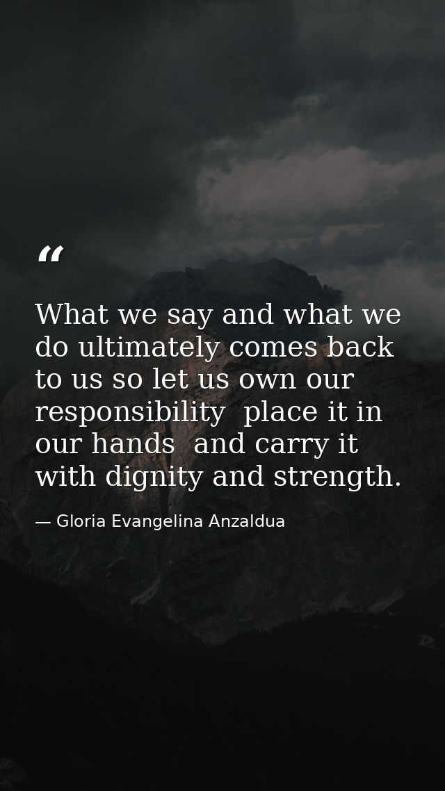 What we say and what we do ultimately comes back to us so let us own our responsibility  place it in our hands  and carr — Gloria Evangelina Anzaldua
