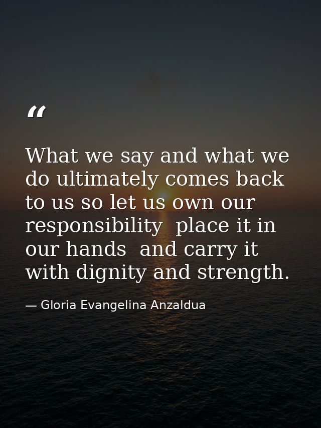 What we say and what we do ultimately comes back to us so let us own our responsibility  place it in our hands  and carr — Gloria Evangelina Anzaldua