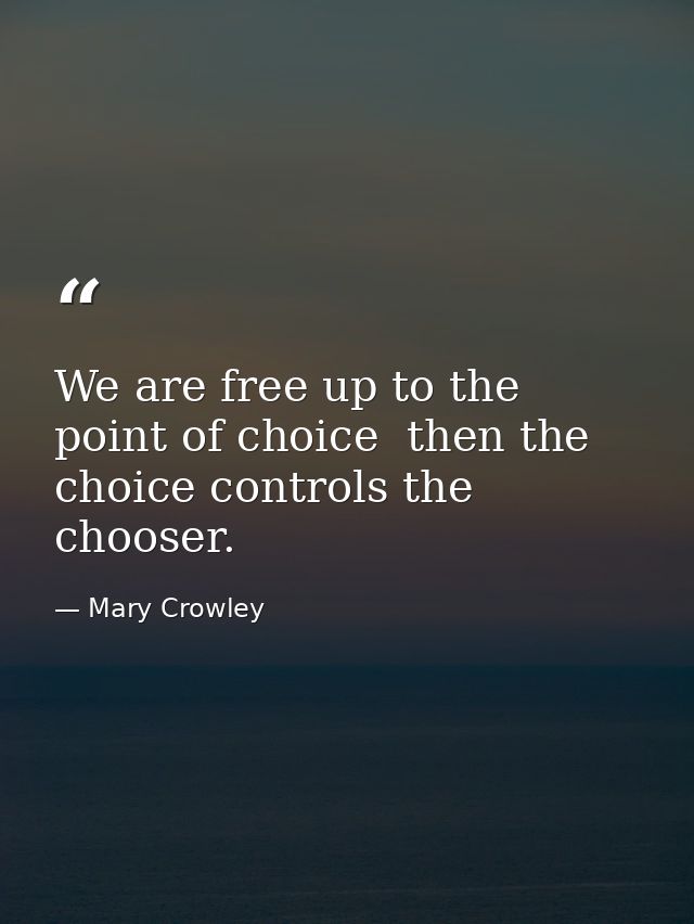 We are free up to the point of choice  then the choice controls the chooser. — Mary Crowley