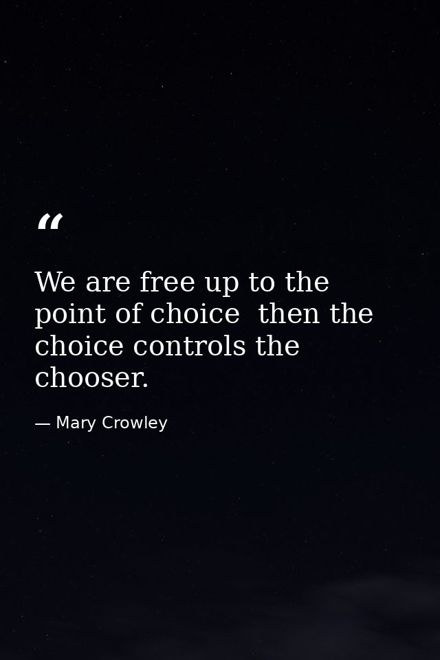 We are free up to the point of choice  then the choice controls the chooser. — Mary Crowley