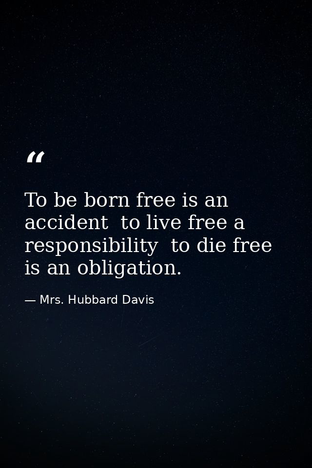 To be born free is an accident  to live free a responsibility  to die free is an obligation. — Mrs. Hubbard Davis