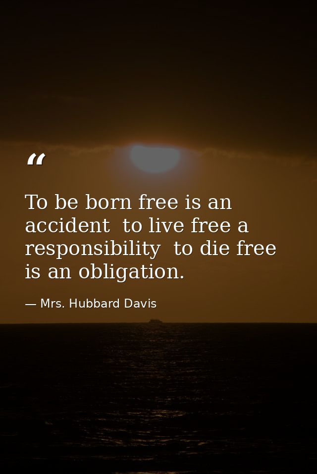 To be born free is an accident  to live free a responsibility  to die free is an obligation. — Mrs. Hubbard Davis
