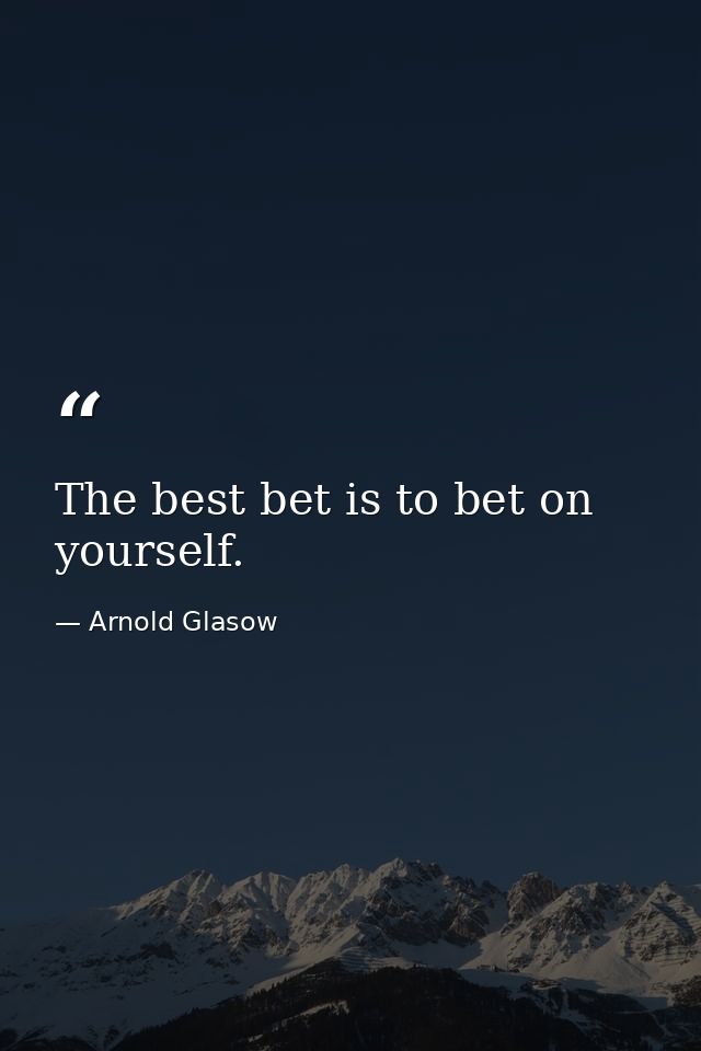 The best bet is to bet on yourself. — Arnold Glasow
